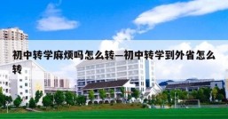 初中转学麻烦吗怎么转—初中转学到外省怎么转