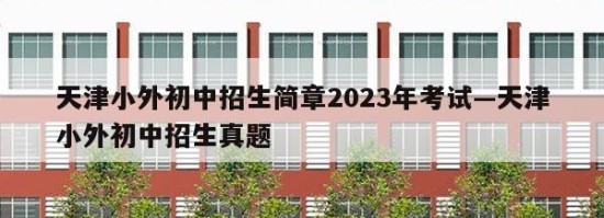 天津小外初中招生简章2023年考试—天津小外初中招生真题