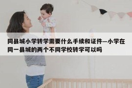 同县城小学转学需要什么手续和证件—小学在同一县城的两个不同学校转学可以吗