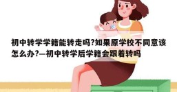初中转学学籍能转走吗?如果原学校不同意该怎么办?—初中转学后学籍会跟着转吗