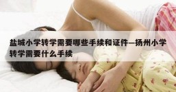 盐城小学转学需要哪些手续和证件—扬州小学转学需要什么手续
