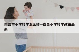南昌市小学转学怎么转—南昌小学转学政策最新