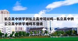 私立高中转学到私立高中可以吗—私立高中转公立高中转学难吗不借读
