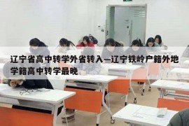 辽宁省高中转学外省转入—辽宁铁岭户籍外地学籍高中转学最晚