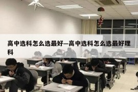 高中选科怎么选最好—高中选科怎么选最好理科