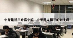 中考是初三升高中吗—中考是以初三的为主吗