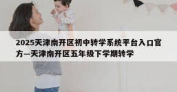 2025天津南开区初中转学系统平台入口官方—天津南开区五年级下学期转学
