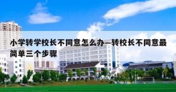 小学转学校长不同意怎么办—转校长不同意最简单三个步骤