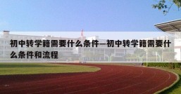 初中转学籍需要什么条件—初中转学籍需要什么条件和流程