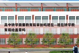 高中转学需要教育局审批吗现在—现在转学教育局给盖章吗
