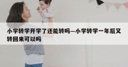 小学转学开学了还能转吗—小学转学一年后又转回来可以吗