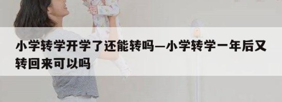 小学转学开学了还能转吗—小学转学一年后又转回来可以吗