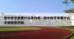 初中转学需要什么条件呢—初中转学需要什么手续和条件呢