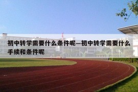 初中转学需要什么条件呢—初中转学需要什么手续和条件呢