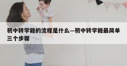 初中转学籍的流程是什么—初中转学籍最简单三个步骤