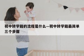 初中转学籍的流程是什么—初中转学籍最简单三个步骤