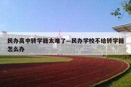 民办高中转学籍太难了—民办学校不给转学籍怎么办