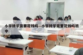 小学转学需要花钱吗—小学转学需要花钱吗初中