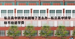 私立高中转学太困难了怎么办—私立高中转学给不给退学费