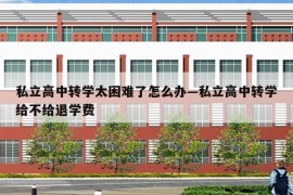 私立高中转学太困难了怎么办—私立高中转学给不给退学费