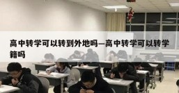 高中转学可以转到外地吗—高中转学可以转学籍吗