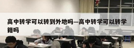 高中转学可以转到外地吗—高中转学可以转学籍吗