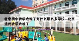 北京初中转学太难了为什么那么多学校—北京通州转学太难了