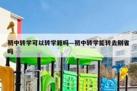 初中转学可以转学籍吗—初中转学能转去别省吗