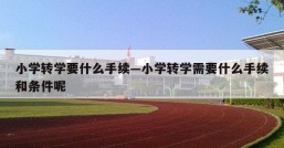 小学转学要什么手续—小学转学需要什么手续和条件呢