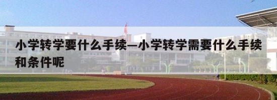 小学转学要什么手续—小学转学需要什么手续和条件呢