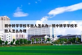 初中转学学校不放人怎么办—初中转学学校不放人怎么办理