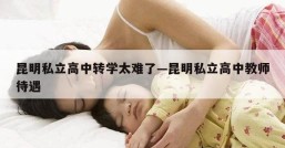 昆明私立高中转学太难了—昆明私立高中教师待遇