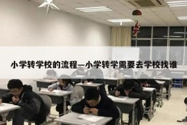 小学转学校的流程—小学转学需要去学校找谁
