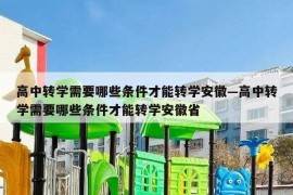 高中转学需要哪些条件才能转学安徽—高中转学需要哪些条件才能转学安徽省