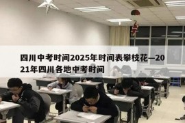 四川中考时间2025年时间表攀枝花—2021年四川各地中考时间