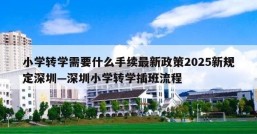 小学转学需要什么手续最新政策2025新规定深圳—深圳小学转学插班流程