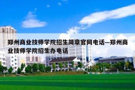 郑州商业技师学院招生简章官网电话—郑州商业技师学院招生办电话