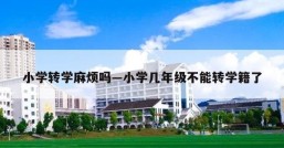 小学转学麻烦吗—小学几年级不能转学籍了