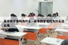 高中转学难吗为什么—高中转学难吗为什么这么难