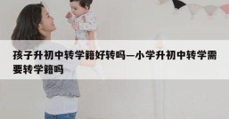 孩子升初中转学籍好转吗—小学升初中转学需要转学籍吗