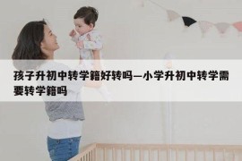 孩子升初中转学籍好转吗—小学升初中转学需要转学籍吗