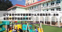 辽宁省初中转学籍需要什么手续和条件—吉林省初中转学籍最新规定