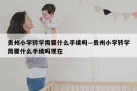 贵州小学转学需要什么手续吗—贵州小学转学需要什么手续吗现在