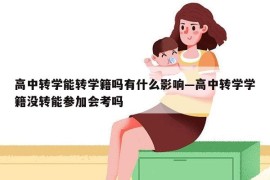 高中转学能转学籍吗有什么影响—高中转学学籍没转能参加会考吗