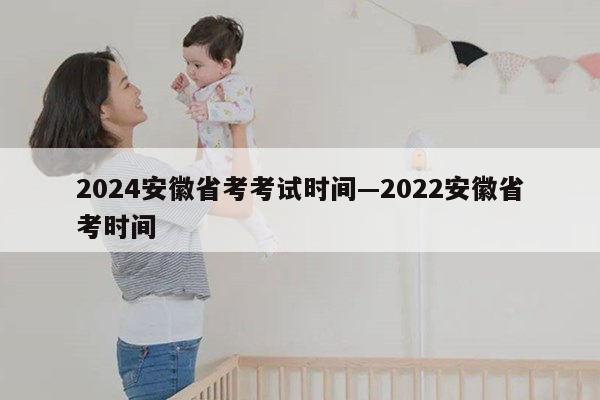 2024安徽省考考试时间—2022安徽省考时间