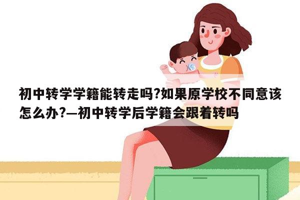 初中转学学籍能转走吗?如果原学校不同意该怎么办?—初中转学后学籍会跟着转吗