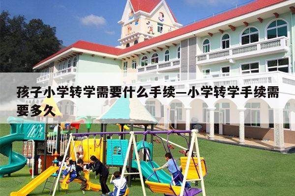 孩子小学转学需要什么手续—小学转学手续需要多久