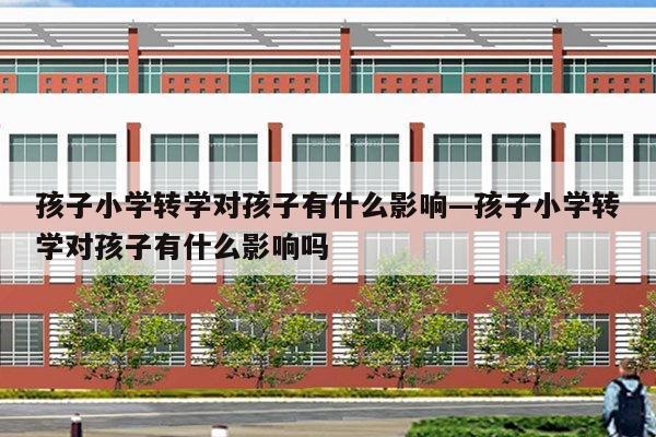 孩子小学转学对孩子有什么影响—孩子小学转学对孩子有什么影响吗