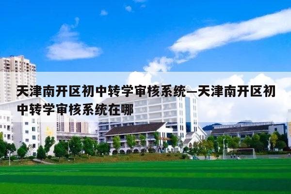 天津南开区初中转学审核系统—天津南开区初中转学审核系统在哪