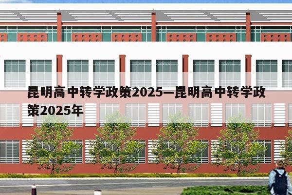 昆明高中转学政策2025—昆明高中转学政策2025年